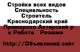 Стройка всех видов › Специальность ­ Строитель - Краснодарский край, Приморско-Ахтарский р-н Работа » Резюме   